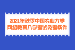 2021年秋季中國農(nóng)業(yè)大學網(wǎng)絡教育入學考試免考條件