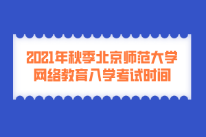 2021年秋季北京師范大學(xué)網(wǎng)絡(luò)教育入學(xué)考試時(shí)間