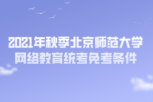 2021年秋季北京師范大學(xué)網(wǎng)絡(luò)教育統(tǒng)考免考條件