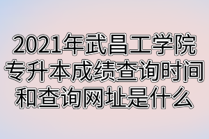 2021年武昌工學(xué)院專(zhuān)升本成績(jī)查詢時(shí)間和查詢網(wǎng)址是什么