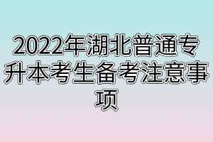 2022年湖北普通專升本考生備考注意事項(xiàng)