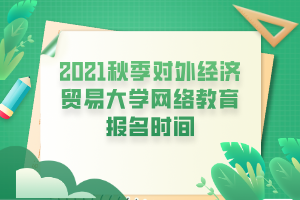 2021秋季對外經(jīng)濟(jì)貿(mào)易大學(xué)網(wǎng)絡(luò)教育報名時間