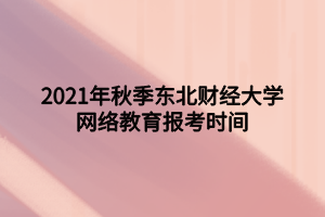 2021年秋季東北財(cái)經(jīng)大學(xué)網(wǎng)絡(luò)教育報(bào)考時(shí)間