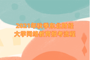 2021年秋季東北財經(jīng)大學(xué)網(wǎng)絡(luò)教育報考流程 (1)