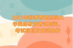 2021年秋季西南財(cái)經(jīng)大學(xué)網(wǎng)絡(luò)教育考試時(shí)間、考試科目及免試條件