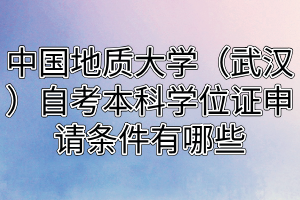 中國地質(zhì)大學（武漢）自考本科學位證申請條件有哪些