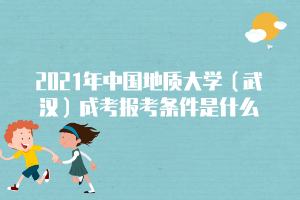 2021年中國(guó)地質(zhì)大學(xué)（武漢）成考報(bào)考條件是什么