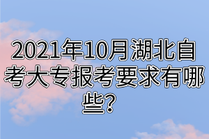 2021年10月湖北自考大專報考要求有哪些？