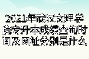 2021年武漢文理學院專升本成績查詢時間及網址分別是什么