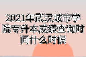 2021年武漢城市學(xué)院專升本成績(jī)查詢時(shí)間什么時(shí)候