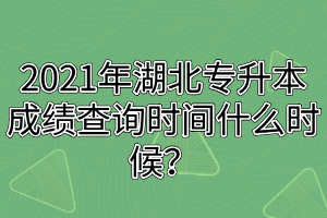 2021年湖北專升本成績查詢時間什么時候？