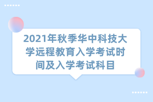 2021年秋季華中科技大學(xué)遠(yuǎn)程教育入學(xué)考試時(shí)間及入學(xué)考試科目