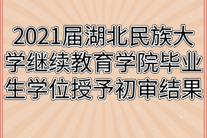 2021屆湖北民族大學(xué)繼續(xù)教育學(xué)院畢業(yè)生學(xué)位授予初審結(jié)果公示