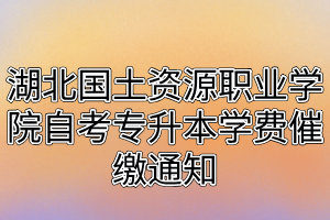 湖北國土資源職業(yè)學(xué)院自考專升本學(xué)費(fèi)催繳通知