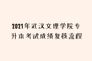 2021年武漢文理學(xué)院專升本考試成績復(fù)核流程