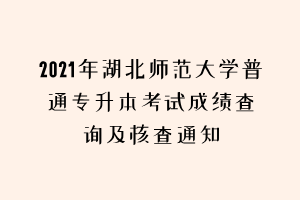 2021年湖北師范大學(xué)普通專升本考試成績查詢及核查通知