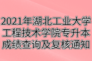 2021年湖北工業(yè)大學(xué)工程技術(shù)學(xué)院專升本成績查詢及復(fù)核通知