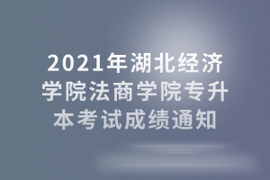 2021年湖北經(jīng)濟學(xué)院法商學(xué)院專升本考試成績通知