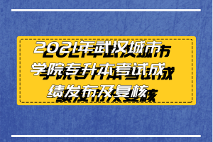 2021年武漢城市學院專升本考試成績發(fā)布及復核