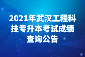 2021年武漢工程科技專(zhuān)升本考試成績(jī)查詢(xún)公告