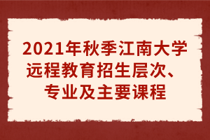 2021年秋季江南大學(xué)遠程教育招生層次、專業(yè)及主要課程