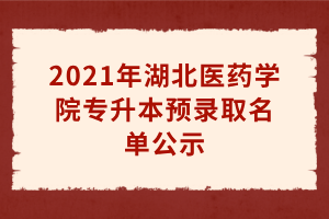 2021年湖北醫(yī)藥學(xué)院專(zhuān)升本預(yù)錄取名單公示