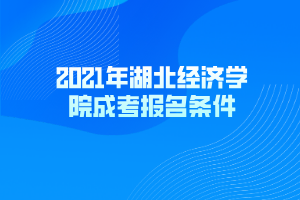 2021年湖北經(jīng)濟(jì)學(xué)院成考報(bào)名條件