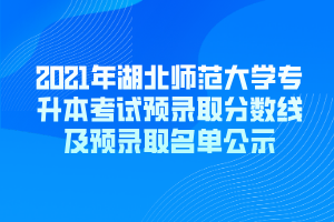 2021年湖北師范大學(xué)專升本考試預(yù)錄取分?jǐn)?shù)線及預(yù)錄取名單公示