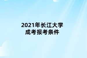 2021年長(zhǎng)江大學(xué)成考報(bào)考條件