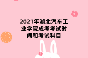 2021年湖北汽車工業(yè)學(xué)院成考考試時間和考試科目