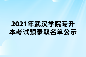 2021年武漢學(xué)院專升本考試預(yù)錄取名單公示