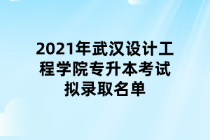 2021年武漢設(shè)計(jì)工程學(xué)院專升本考試擬錄取名單