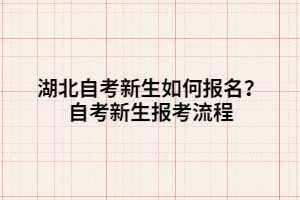 湖北自考新生如何報名？自考新生報考流程