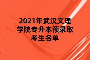 2021年武漢文理學(xué)院專(zhuān)升本預(yù)錄取考生名單