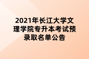 2021年長江大學文理學院專升本考試預錄取名單公告