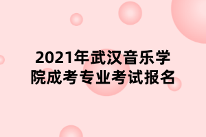 2021年武漢音樂學院成考專業(yè)考試報名