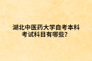 湖北中醫(yī)藥大學(xué)自考本科考試科目有哪些？