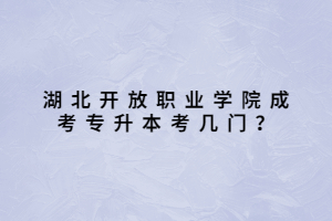 湖北開(kāi)放職業(yè)學(xué)院成考專升本考幾門(mén)？