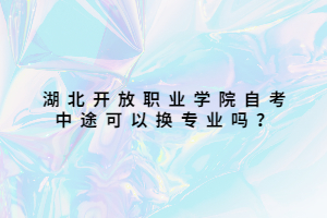 湖北開放職業(yè)學(xué)院自考中途可以換專業(yè)嗎？