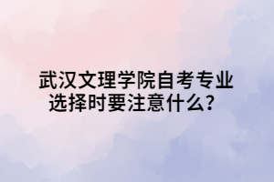 武漢文理學(xué)院自考專業(yè)選擇時(shí)要注意什么？