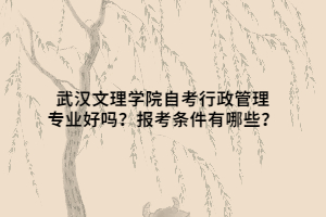 武漢文理學(xué)院自考行政管理專業(yè)好嗎？報(bào)考條件有哪些？