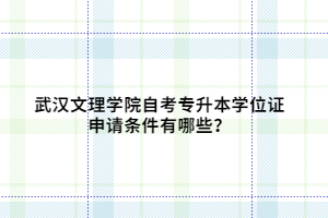 武漢文理學院自考專升本學位證申請條件有哪些？