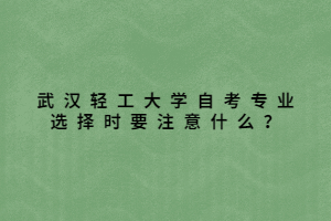 武漢輕工大學(xué)自考專業(yè)選擇時要注意什么？