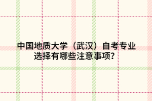 中國地質(zhì)大學(xué)（武漢）自考專業(yè)選擇有哪些注意事項(xiàng)？