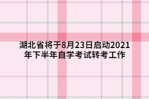 湖北省將于8月23日啟動2021年下半年自學(xué)考試轉(zhuǎn)考工作