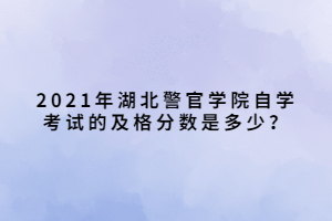 2021年湖北警官學(xué)院自學(xué)考試的及格分?jǐn)?shù)是多少？