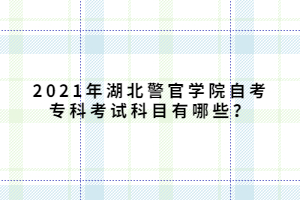 2021年湖北警官學(xué)院自考專(zhuān)科考試科目有哪些？