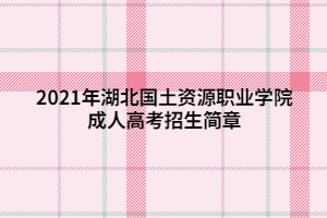 2021年湖北國土資源職業(yè)學院成人高考招生簡章 (1)