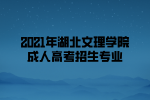 2021年湖北文理學院成人高考招生專業(yè)