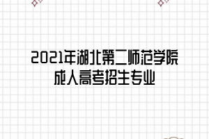 2021年湖北第二師范學(xué)院成人高考招生專業(yè)